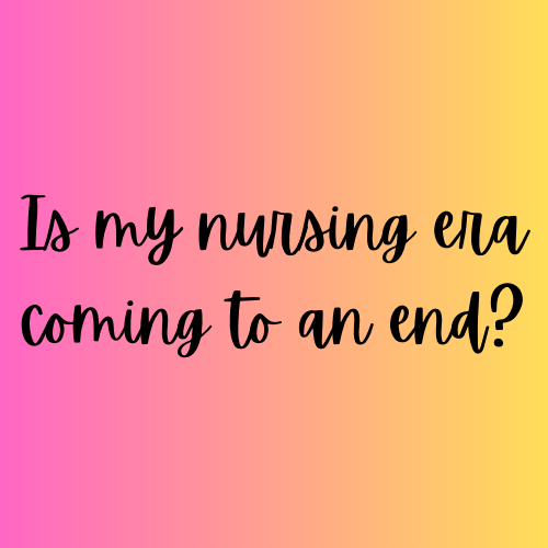 Is my nursing era coming to an&nbsp;end?